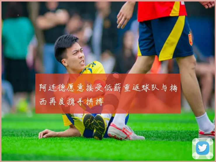 阿连德愿意接受低薪重返球队与梅西再度携手拼搏