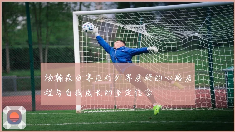 杨瀚森分享应对外界质疑的心路历程与自我成长的坚定信念