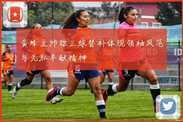 黄蜂主帅称三球替补体现领袖风范与无私奉献精神