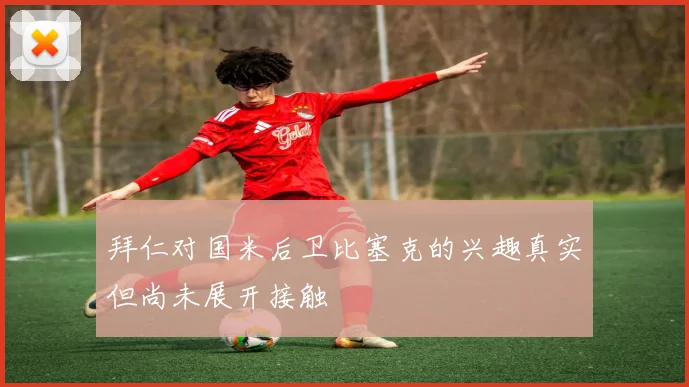 拜仁对国米后卫比塞克的兴趣真实但尚未展开接触