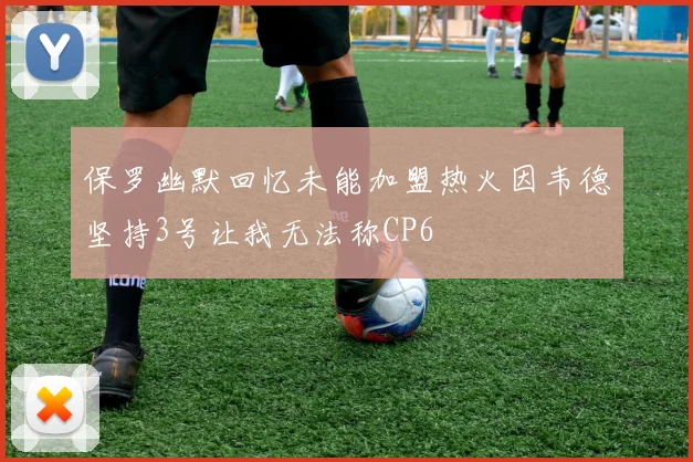 保罗幽默回忆未能加盟热火因韦德坚持3号让我无法称CP6