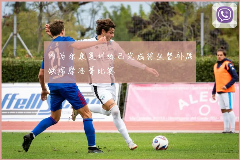 内马尔康复训练已完成将坐替补席缺席摩洛哥比赛