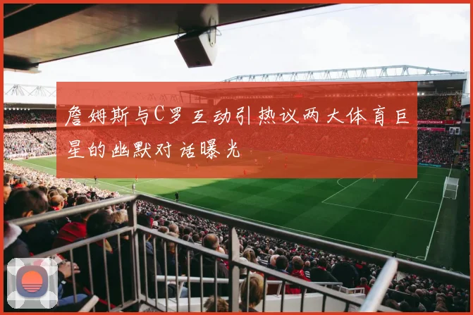 詹姆斯与C罗互动引热议两大体育巨星的幽默对话曝光