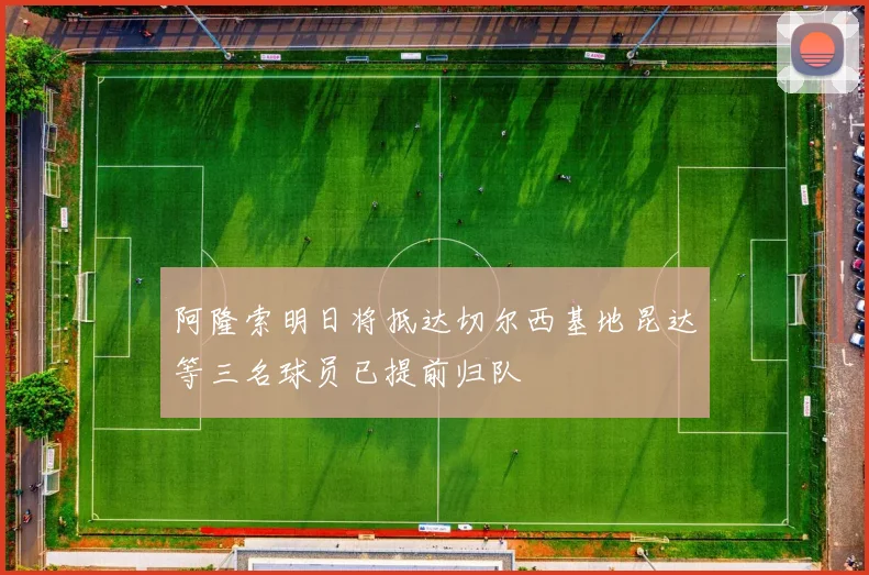 阿隆索明日将抵达切尔西基地昆达等三名球员已提前归队
