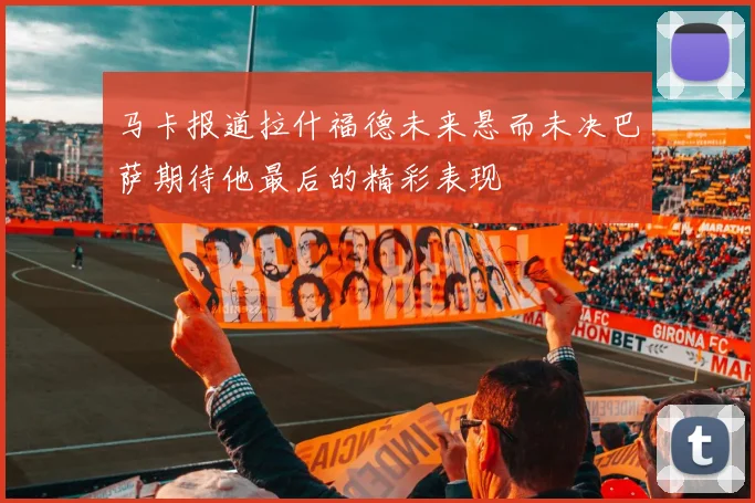 马卡报道拉什福德未来悬而未决巴萨期待他最后的精彩表现