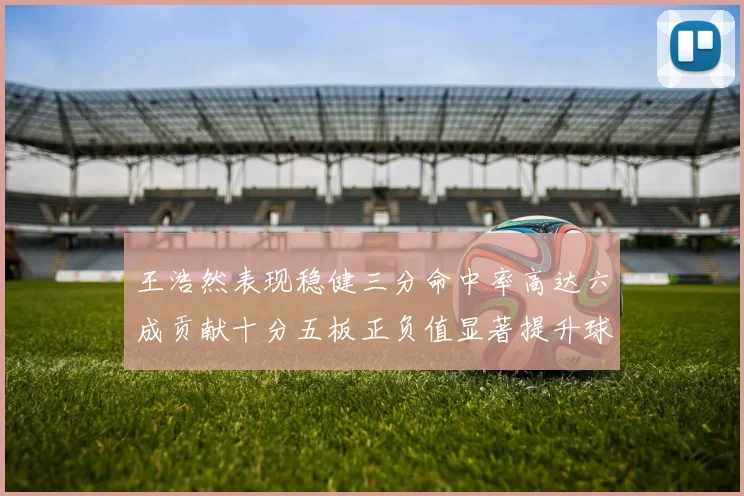 王浩然表现稳健三分命中率高达六成贡献十分五板正负值显著提升球队表现