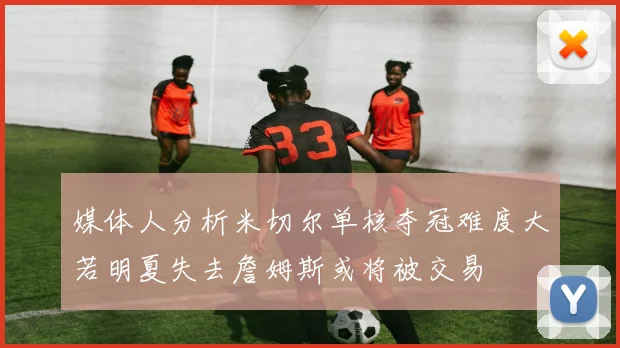 媒体人分析米切尔单核夺冠难度大若明夏失去詹姆斯或将被交易