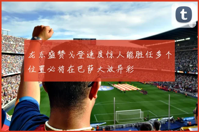 龙东盛赞戈登速度惊人能胜任多个位置必将在巴萨大放异彩