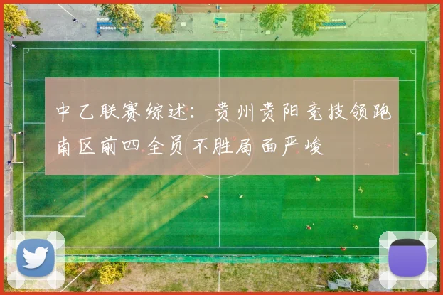 中乙联赛综述：贵州贵阳竞技领跑南区前四全员不胜局面严峻