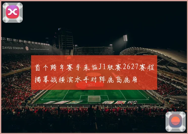 首个跨年赛季来临J1联赛2627赛程揭幕战横滨水手对阵鹿岛鹿角