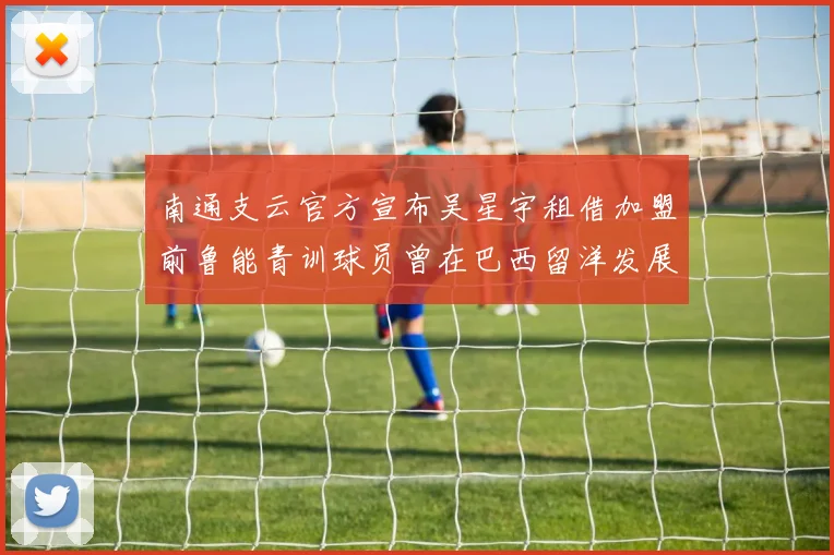 南通支云官方宣布吴星宇租借加盟前鲁能青训球员曾在巴西留洋发展