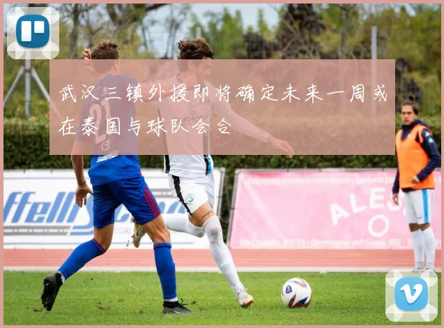 武汉三镇外援即将确定未来一周或在泰国与球队会合