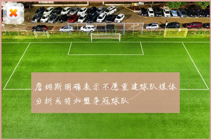 詹姆斯明确表示不愿重建球队媒体分析或将加盟争冠球队