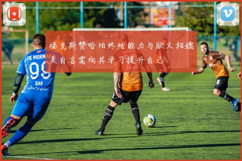 福克斯赞哈珀终结能力与欧文相媲美自言需向其学习提升自己