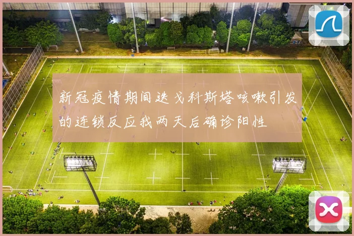 新冠疫情期间迭戈科斯塔咳嗽引发的连锁反应我两天后确诊阳性