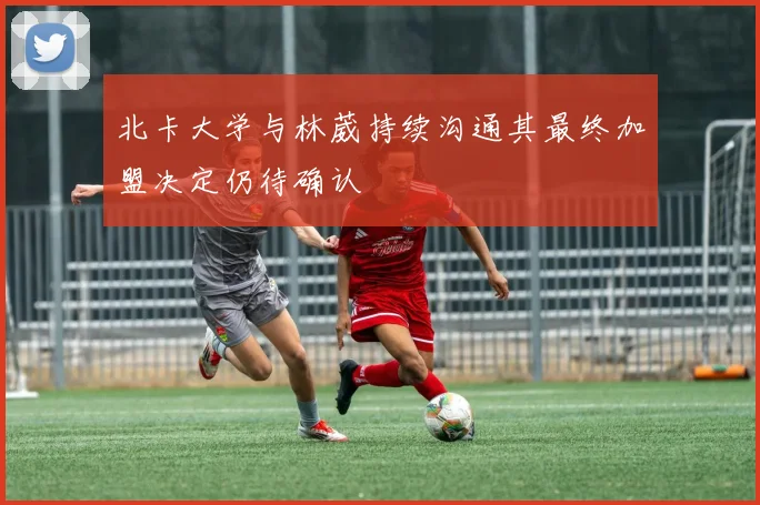 北卡大学与林葳持续沟通其最终加盟决定仍待确认