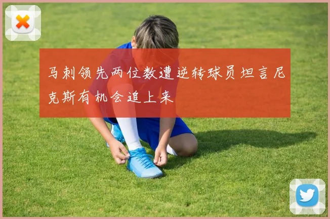 马刺领先两位数遭逆转球员坦言尼克斯有机会追上来