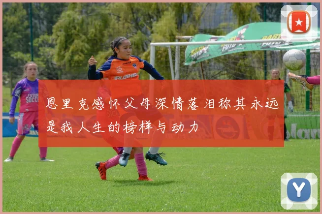 恩里克感怀父母深情落泪称其永远是我人生的榜样与动力