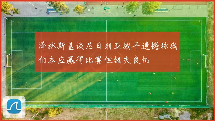 泽林斯基谈尼日利亚战平遗憾称我们本应赢得比赛但错失良机