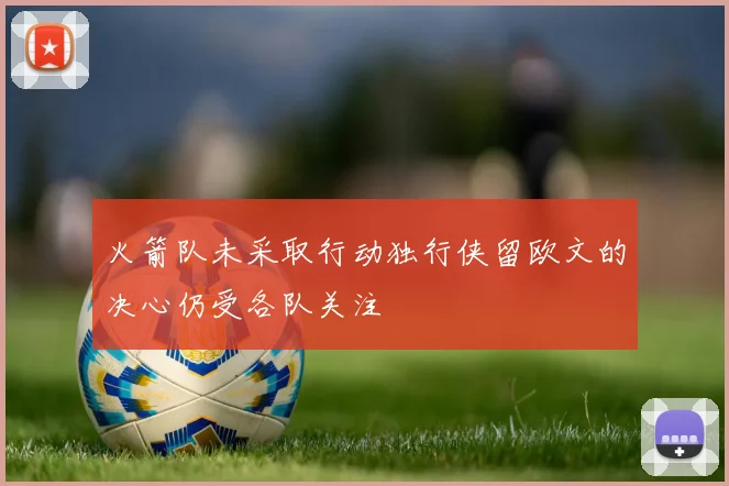 火箭队未采取行动独行侠留欧文的决心仍受各队关注