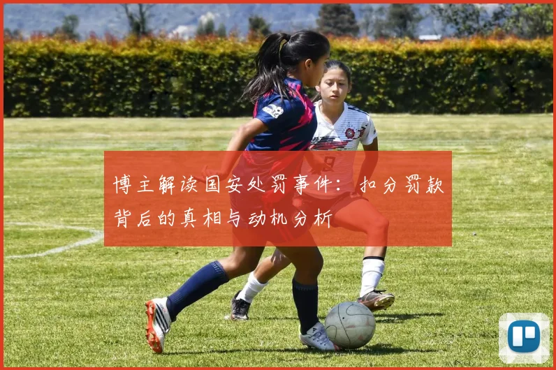 博主解读国安处罚事件：扣分罚款背后的真相与动机分析