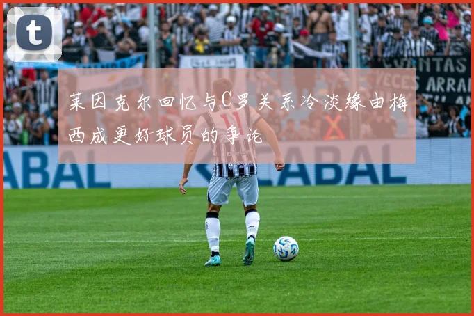 莱因克尔回忆与C罗关系冷淡缘由梅西成更好球员的争论