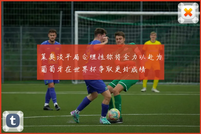 莱奥谈平局合理性称将全力以赴为葡萄牙在世界杯争取更好成绩