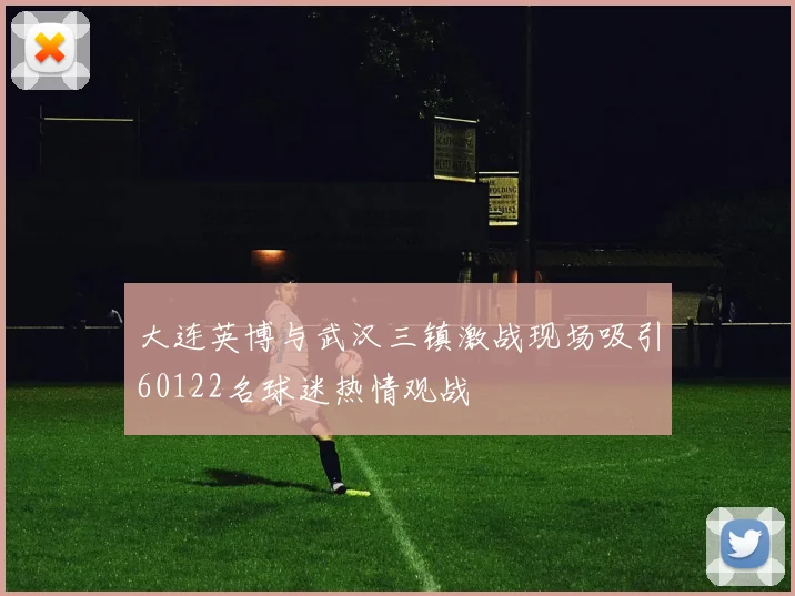 大连英博与武汉三镇激战现场吸引60122名球迷热情观战