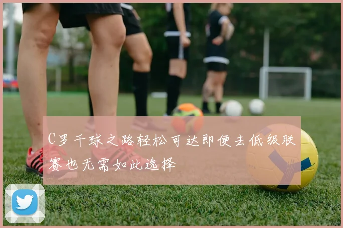 C罗千球之路轻松可达即便去低级联赛也无需如此选择