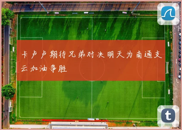 卡卢卢期待兄弟对决明天为南通支云加油争胜