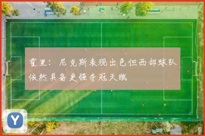 霍里：尼克斯表现出色但西部球队依然具备更强夺冠天赋