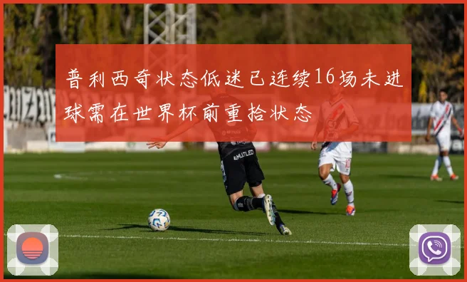 普利西奇状态低迷已连续16场未进球需在世界杯前重拾状态