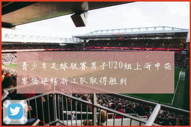 青少年足球联赛男子U20组上海申花客场逆转浙江队取得胜利