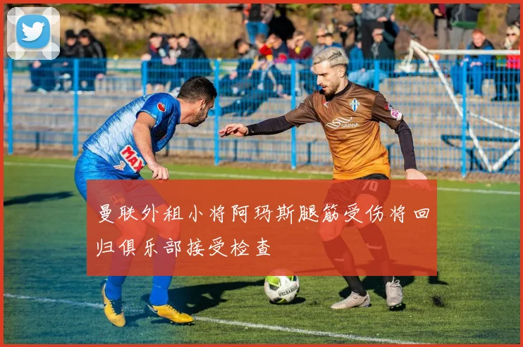 曼联外租小将阿玛斯腿筋受伤将回归俱乐部接受检查