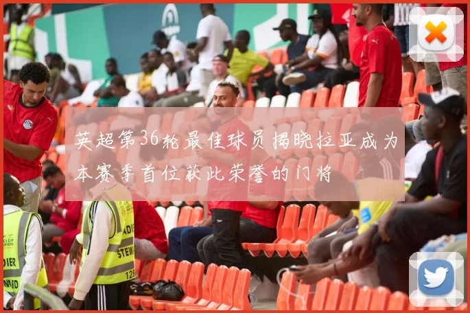 英超第36轮最佳球员揭晓拉亚成为本赛季首位获此荣誉的门将
