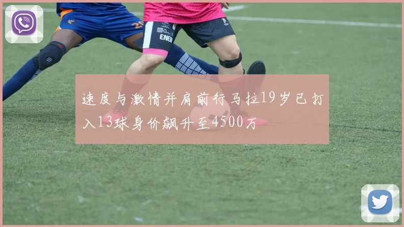 速度与激情并肩前行马拉19岁已打入13球身价飙升至4500万