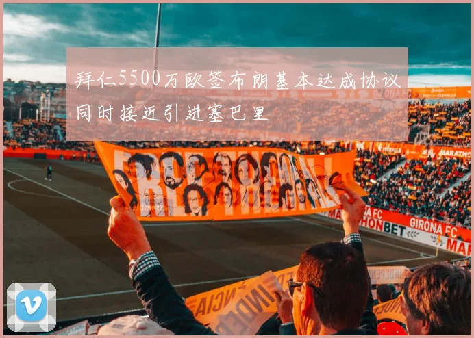 拜仁5500万欧签布朗基本达成协议同时接近引进塞巴里
