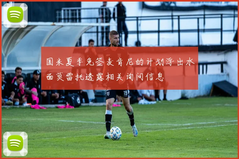 国米夏季免签麦肯尼的计划浮出水面莫雷托透露相关询问信息
