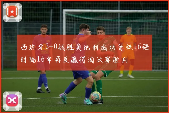西班牙3-0战胜奥地利成功晋级16强时隔16年再度赢得淘汰赛胜利