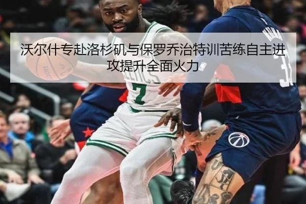 沃尔什专赴洛杉矶与保罗乔治特训苦练自主进攻提升全面火力
